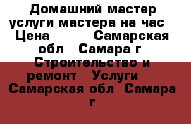 Домашний мастер-услуги мастера на час › Цена ­ 300 - Самарская обл., Самара г. Строительство и ремонт » Услуги   . Самарская обл.,Самара г.